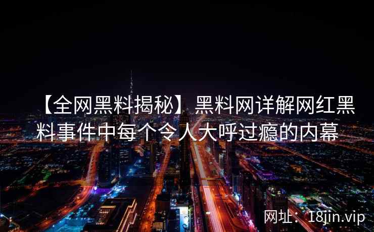 【全网黑料揭秘】黑料网详解网红黑料事件中每个令人大呼过瘾的内幕