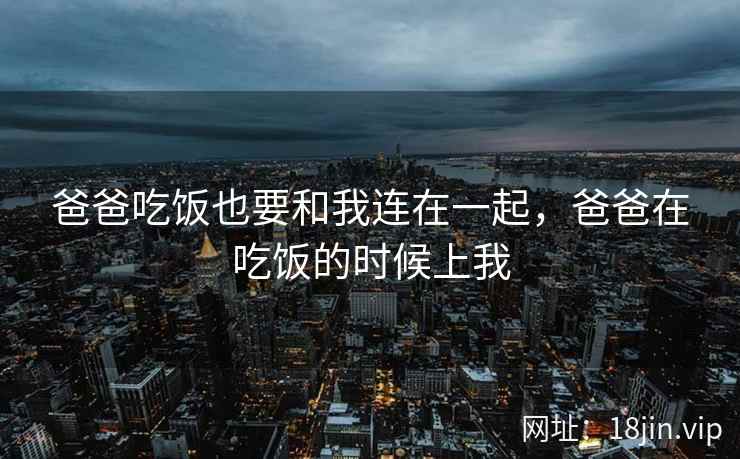 爸爸吃饭也要和我连在一起，爸爸在吃饭的时候上我