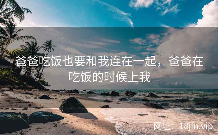 爸爸吃饭也要和我连在一起，爸爸在吃饭的时候上我