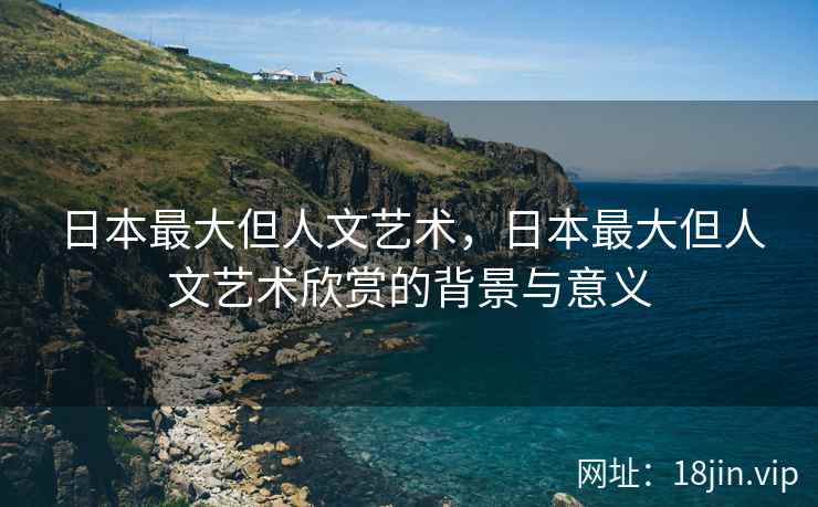 日本最大但人文艺术，日本最大但人文艺术欣赏的背景与意义