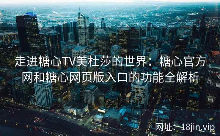 走进糖心TV美杜莎的世界：糖心官方网和糖心网页版入口的功能全解析