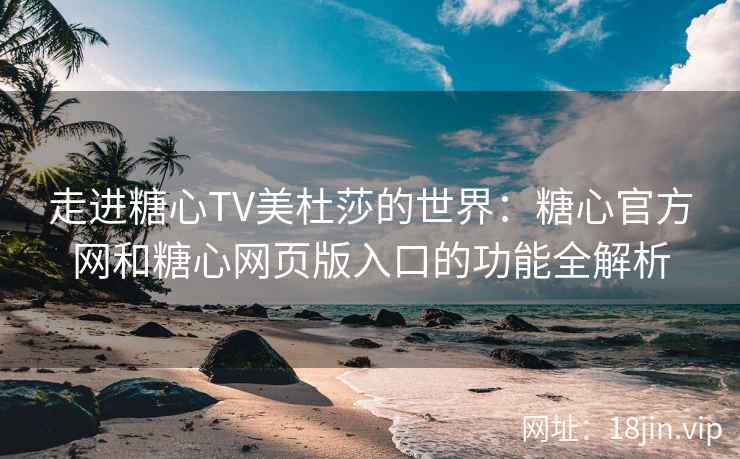 走进糖心TV美杜莎的世界：糖心官方网和糖心网页版入口的功能全解析