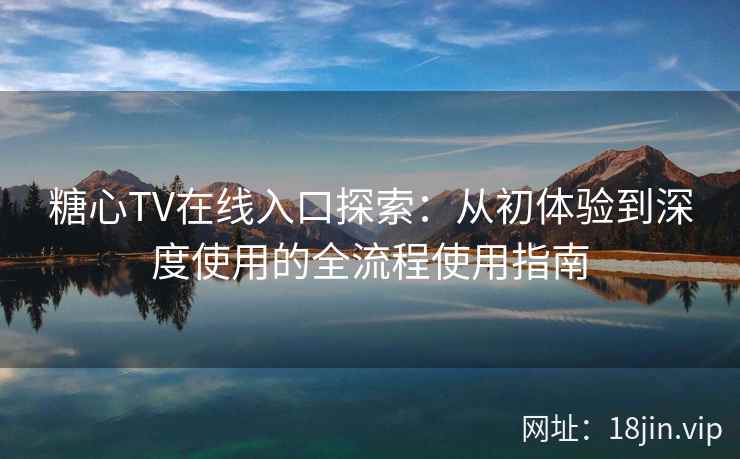 糖心TV在线入口探索：从初体验到深度使用的全流程使用指南