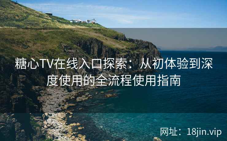 糖心TV在线入口探索：从初体验到深度使用的全流程使用指南