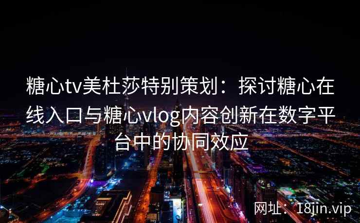 糖心tv美杜莎特别策划：探讨糖心在线入口与糖心vlog内容创新在数字平台中的协同效应