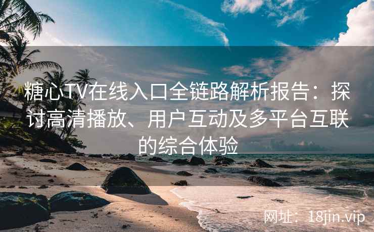 糖心TV在线入口全链路解析报告：探讨高清播放、用户互动及多平台互联的综合体验
