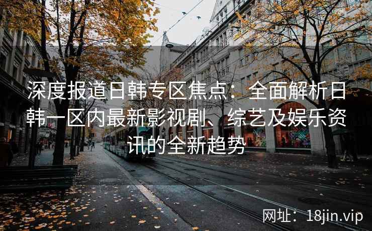 深度报道日韩专区焦点：全面解析日韩一区内最新影视剧、综艺及娱乐资讯的全新趋势