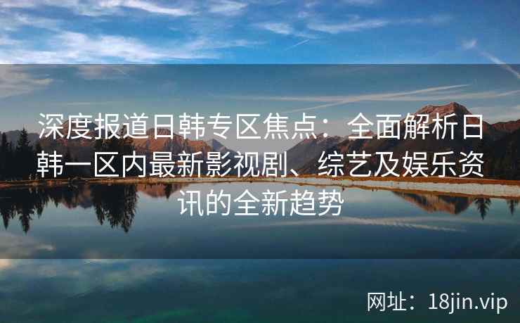 深度报道日韩专区焦点：全面解析日韩一区内最新影视剧、综艺及娱乐资讯的全新趋势