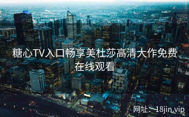 糖心TV入口畅享美杜莎高清大作免费在线观看