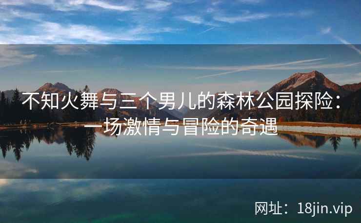不知火舞与三个男儿的森林公园探险：一场激情与冒险的奇遇