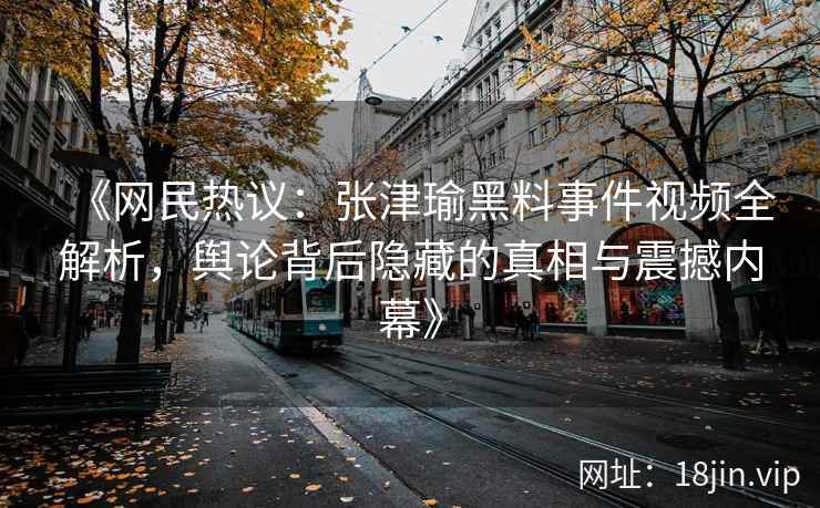 《网民热议：张津瑜黑料事件视频全解析，舆论背后隐藏的真相与震撼内幕》