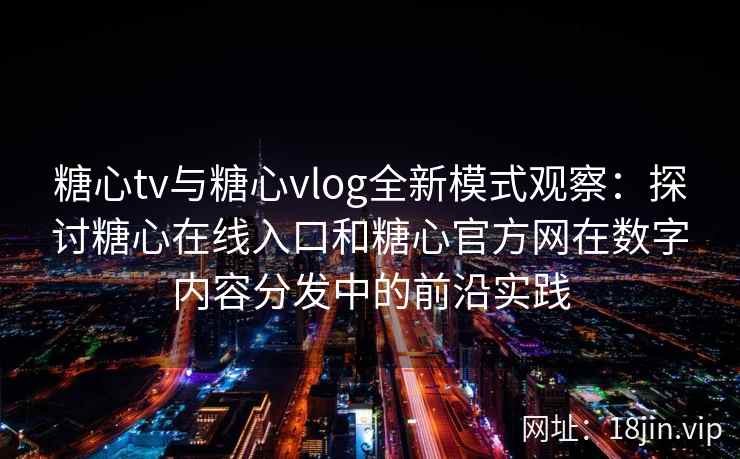 糖心tv与糖心vlog全新模式观察：探讨糖心在线入口和糖心官方网在数字内容分发中的前沿实践