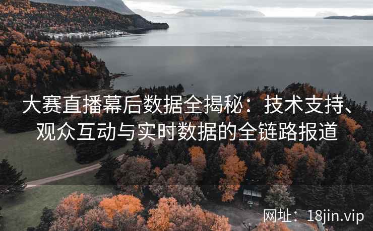 大赛直播幕后数据全揭秘：技术支持、观众互动与实时数据的全链路报道