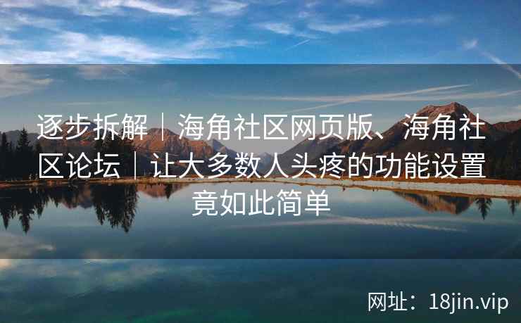 逐步拆解｜海角社区网页版、海角社区论坛｜让大多数人头疼的功能设置竟如此简单