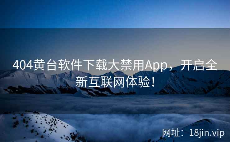 404黄台软件下载大禁用App，开启全新互联网体验！