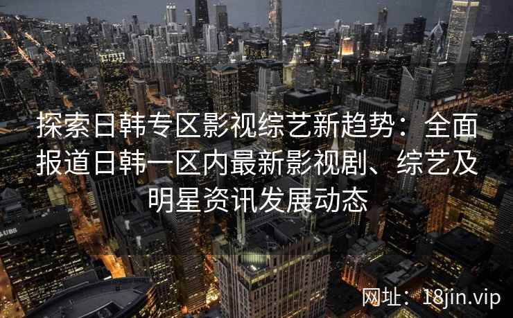 探索日韩专区影视综艺新趋势：全面报道日韩一区内最新影视剧、综艺及明星资讯发展动态