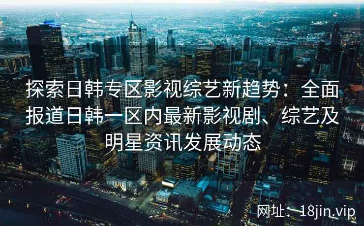 探索日韩专区影视综艺新趋势：全面报道日韩一区内最新影视剧、综艺及明星资讯发展动态