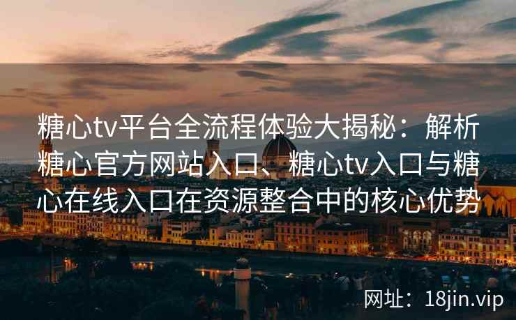 糖心tv平台全流程体验大揭秘：解析糖心官方网站入口、糖心tv入口与糖心在线入口在资源整合中的核心优势