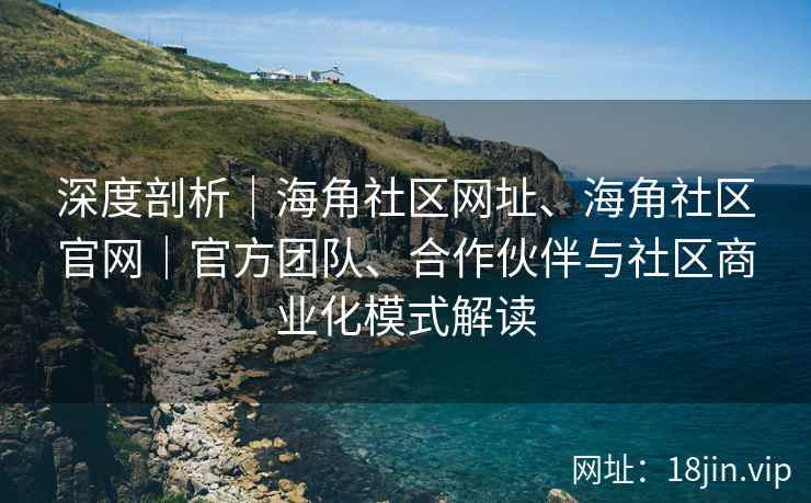 深度剖析｜海角社区网址、海角社区官网｜官方团队、合作伙伴与社区商业化模式解读