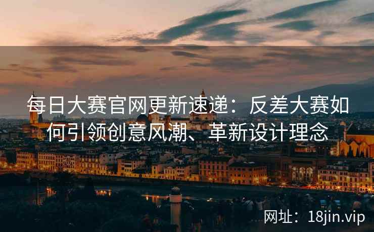 每日大赛官网更新速递：反差大赛如何引领创意风潮、革新设计理念