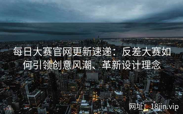 每日大赛官网更新速递：反差大赛如何引领创意风潮、革新设计理念