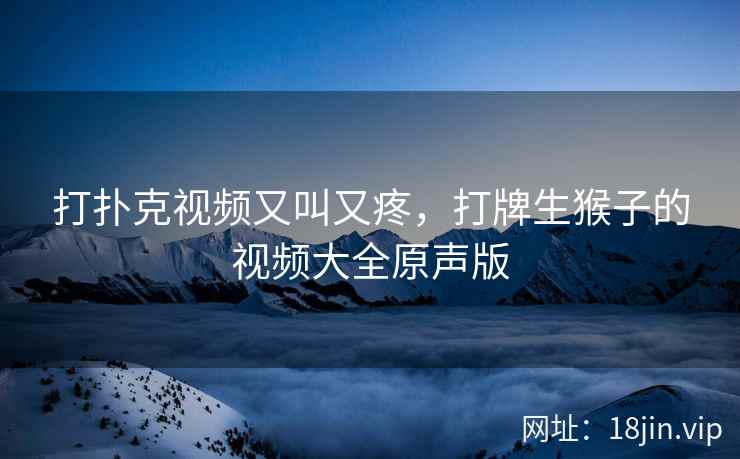 打扑克视频又叫又疼，打牌生猴子的视频大全原声版