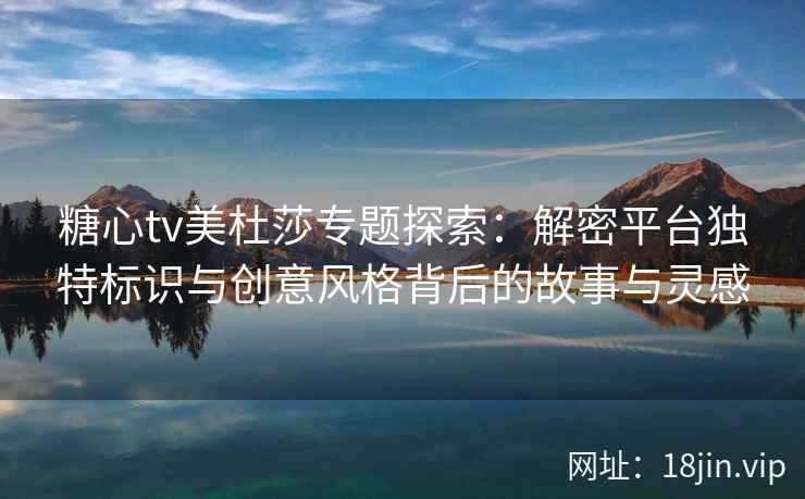 糖心tv美杜莎专题探索：解密平台独特标识与创意风格背后的故事与灵感