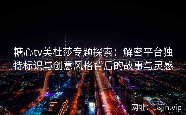 糖心tv美杜莎专题探索：解密平台独特标识与创意风格背后的故事与灵感