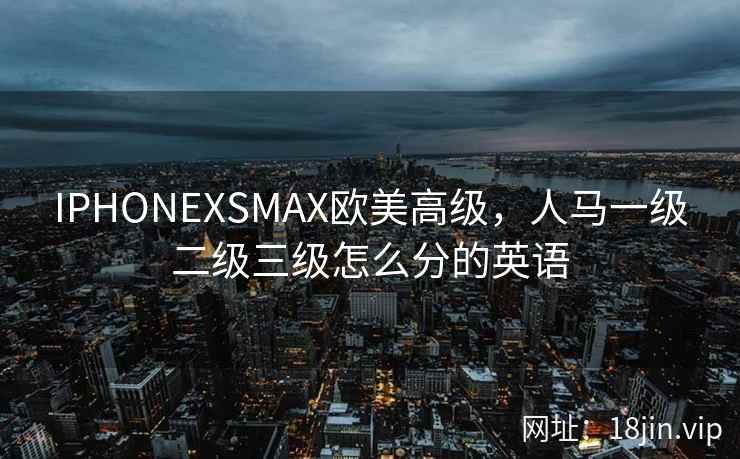IPHONEXSMAX欧美高级，人马一级二级三级怎么分的英语