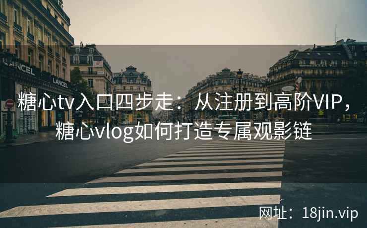 糖心tv入口四步走：从注册到高阶VIP，糖心vlog如何打造专属观影链