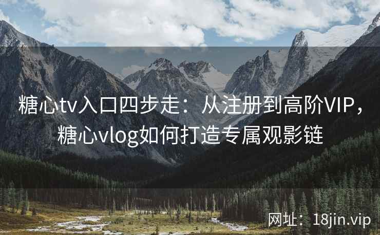 糖心tv入口四步走：从注册到高阶VIP，糖心vlog如何打造专属观影链