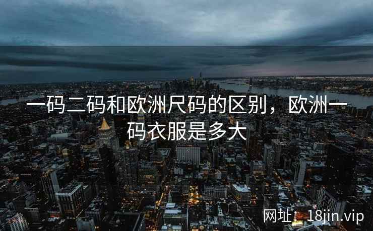 一码二码和欧洲尺码的区别，欧洲一码衣服是多大